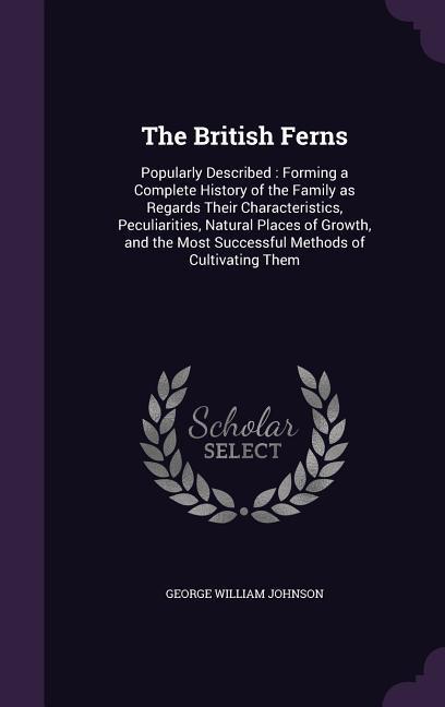 The British Ferns: Popularly Described: Forming a Complete History of the Family as Regards Their Characteristics Peculiarities Natural