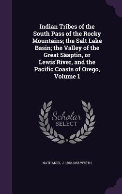 Indian Tribes of the South Pass of the Rocky Mountains; the Salt Lake Basin; the Valley of the Great Säaptin or Lewis‘River and the Pacific Coasts o