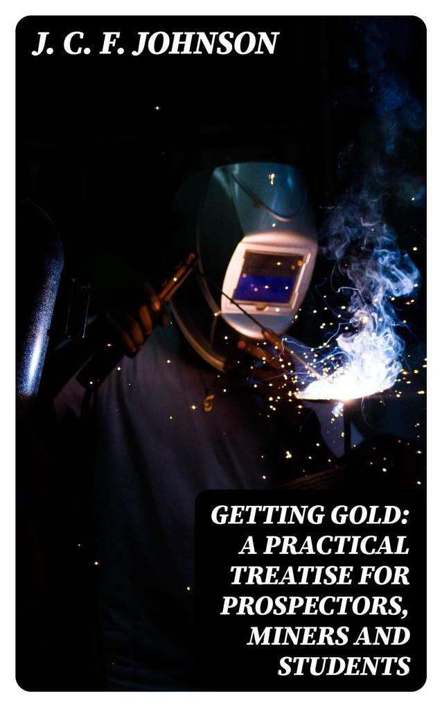 Getting Gold: A Practical Treatise for Prospectors Miners and Students