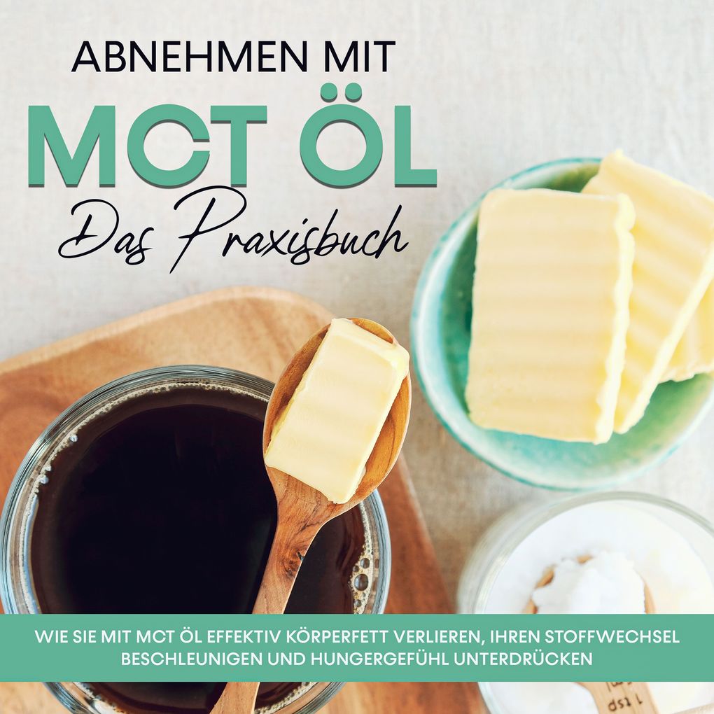 Abnehmen mit MCT Öl - Das Praxisbuch: Wie Sie mit MCT Öl effektiv Körperfett verlieren Ihren Stoffwechsel beschleunigen und Hungergefühl unterdrücken