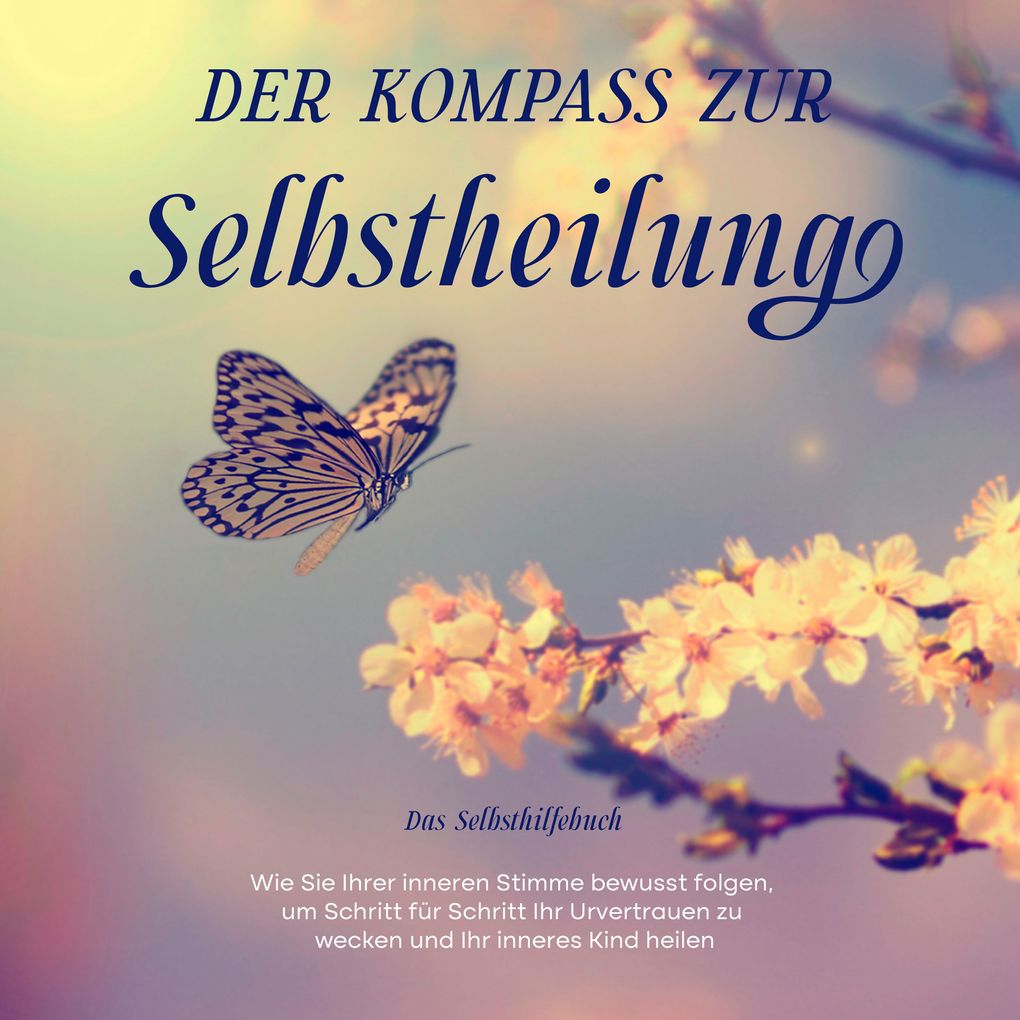 Der Kompass zur Selbstheilung - Das Selbsthilfebuch: Wie Sie Ihrer inneren Stimme bewusst folgen um Schritt für Schritt Ihr Urvertrauen zu wecken und Ihr inneres Kind heilen