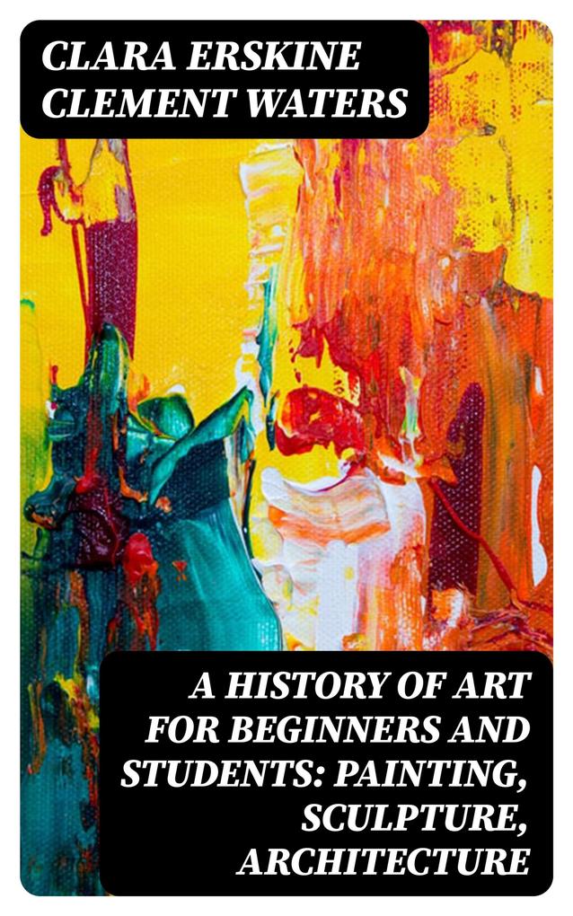A History of Art for Beginners and Students: Painting Sculpture Architecture