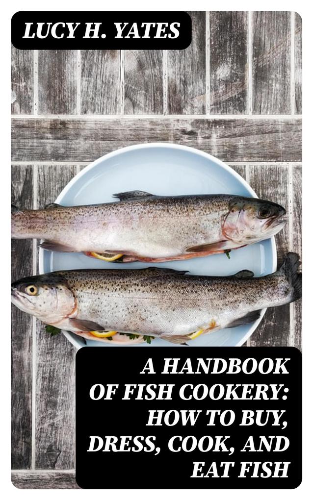 A Handbook of Fish Cookery: How to buy dress cook and eat fish