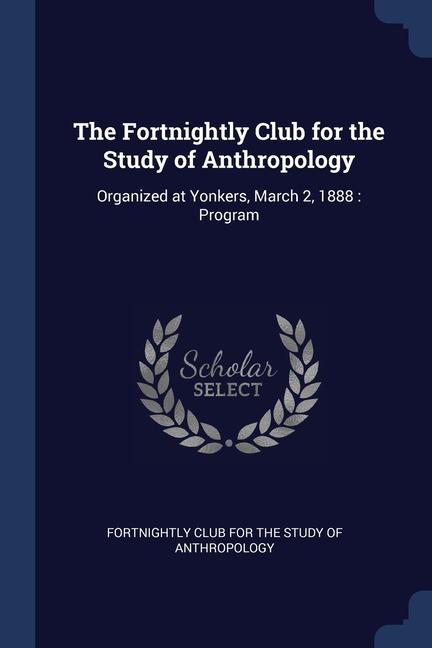 The Fortnightly Club for the Study of Anthropology: Organized at Yonkers March 2 1888: Program