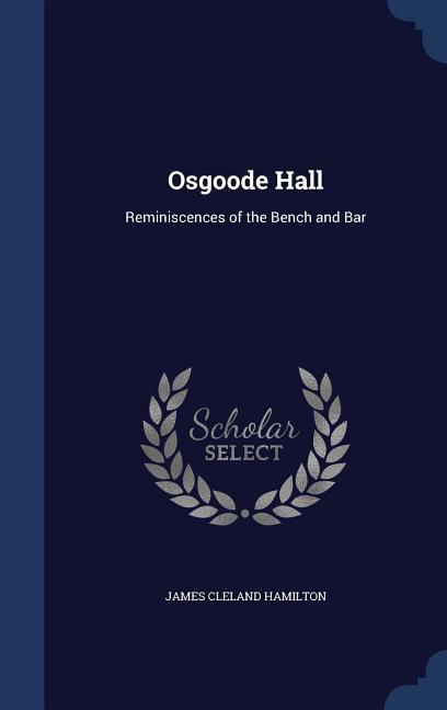 Osgoode Hall: Reminiscences of the Bench and Bar