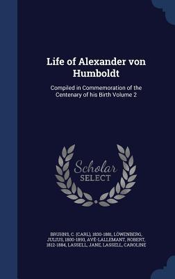 Life of Alexander von Humboldt: Compiled in Commemoration of the Centenary of his Birth Volume 2