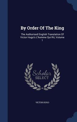 By Order Of The King: The Authorised English Translation Of Victor Hugo‘s L‘homme Qui Rit Volume 1