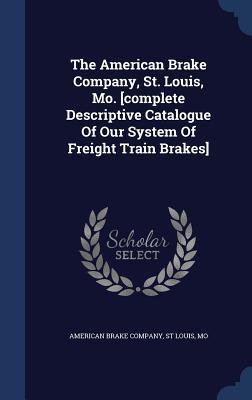 The American Brake Company St. Louis Mo. [complete Descriptive Catalogue Of Our System Of Freight Train Brakes]