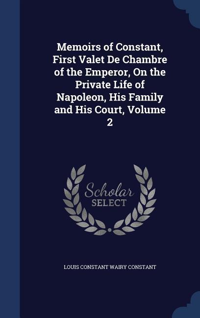 Memoirs of Constant First Valet De Chambre of the Emperor On the Private Life of Napoleon His Family and His Court Volume 2