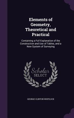 Elements of Geometry Theoretical and Practical: Containing a Full Explanation of the Construction and Use of Tables and a New System of Surveying