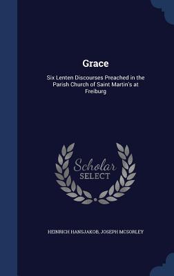 Grace: Six Lenten Discourses Preached in the Parish Church of Saint Martin‘s at Freiburg