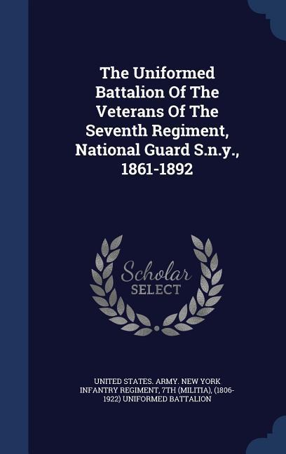 The Uniformed Battalion Of The Veterans Of The Seventh Regiment National Guard S.n.y. 1861-1892