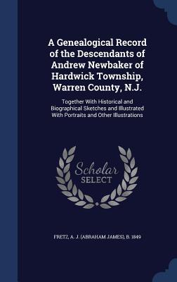A Genealogical Record of the Descendants of Andrew Newbaker of Hardwick Township Warren County N.J.: Together With Historical and Biographical Sketc