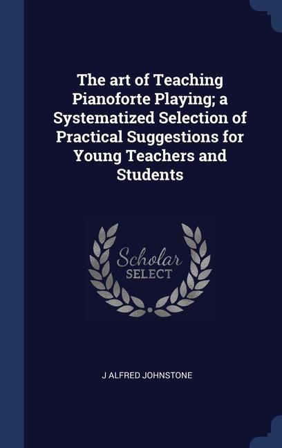 The art of Teaching Pianoforte Playing; a Systematized Selection of Practical Suggestions for Young Teachers and Students