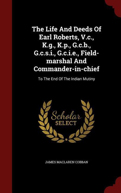 The Life And Deeds Of Earl Roberts V.c. K.g. K.p. G.c.b. G.c.s.i. G.c.i.e. Field-marshal And Commander-in-chief: To The End Of The Indian Mutin