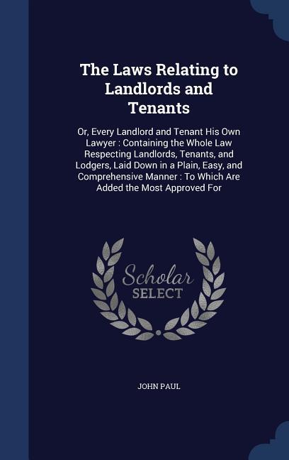 The Laws Relating to Landlords and Tenants: Or Every Landlord and Tenant His Own Lawyer: Containing the Whole Law Respecting Landlords Tenants and