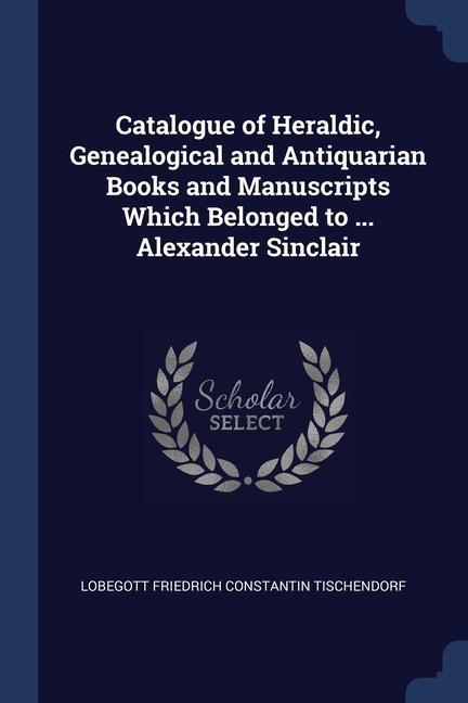 Catalogue of Heraldic Genealogical and Antiquarian Books and Manuscripts Which Belonged to ... Alexander Sinclair