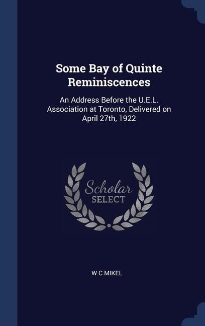 Some Bay of Quinte Reminiscences: An Address Before the U.E.L. Association at Toronto Delivered on April 27th 1922