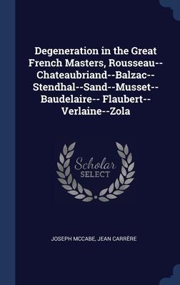 Degeneration in the Great French Masters Rousseau--Chateaubriand--Balzac--Stendhal--Sand--Musset--Baudelaire-- Flaubert--Verlaine--Zola