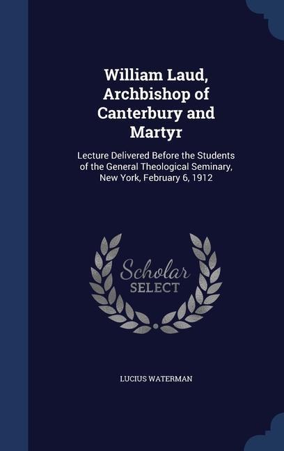 William Laud Archbishop of Canterbury and Martyr: Lecture Delivered Before the Students of the General Theological Seminary New York February 6 19