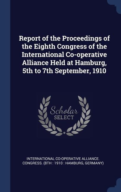 Report of the Proceedings of the Eighth Congress of the International Co-operative Alliance Held at Hamburg 5th to 7th September 1910