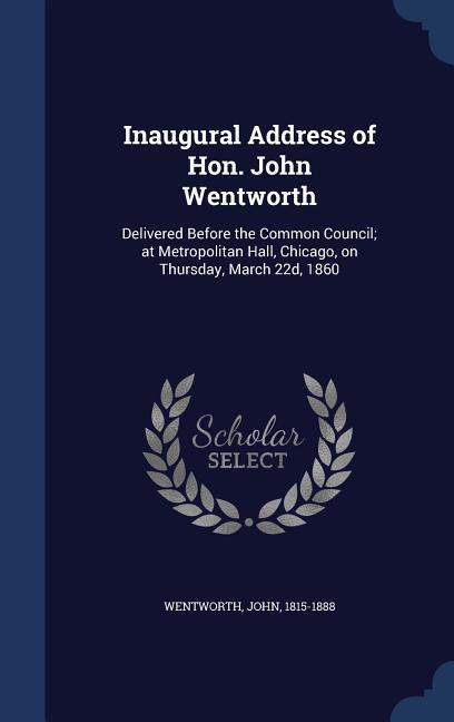 Inaugural Address of Hon. John Wentworth: Delivered Before the Common Council; at Metropolitan Hall Chicago on Thursday March 22d 1860