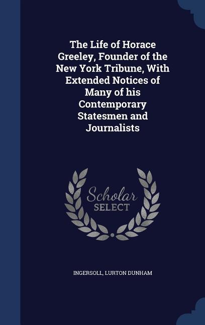 The Life of Horace Greeley Founder of the New York Tribune With Extended Notices of Many of his Contemporary Statesmen and Journalists