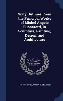 Sixty Outlines From the Principal Works of Michel Angelo Buonarotti in Sculpture Painting  and Architecture