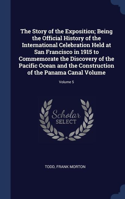The Story of the Exposition; Being the Official History of the International Celebration Held at San Francisco in 1915 to Commemorate the Discovery of