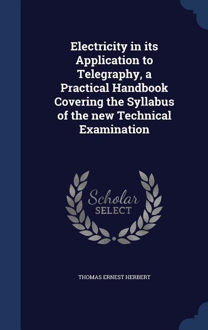 Electricity in its Application to Telegraphy a Practical Handbook Covering the Syllabus of the new Technical Examination
