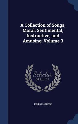 A Collection of Songs Moral Sentimental Instructive and Amusing; Volume 3