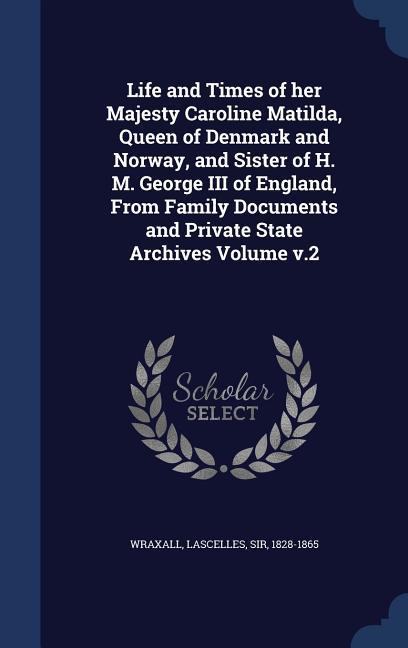 Life and Times of her Majesty Caroline Matilda Queen of Denmark and Norway and Sister of H. M. George III of England From Family Documents and Private State Archives Volume v.2