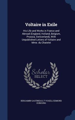 Voltaire in Exile: His Life and Works in France and Abroad (England Holland Belgium Prussia Switzerland) With Unpublished Letters of