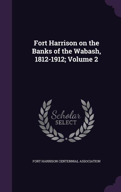 Fort Harrison on the Banks of the Wabash 1812-1912; Volume 2