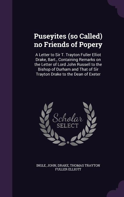 Puseyites (so Called) no Friends of Popery: A Letter to Sir T. Trayton Fuller Elliot Drake Bart. Containing Remarks on the Letter of Lord John Russe