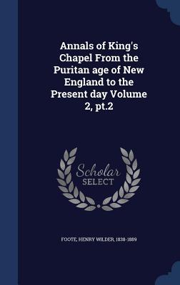 Annals of King‘s Chapel From the Puritan age of New England to the Present day Volume 2 pt.2