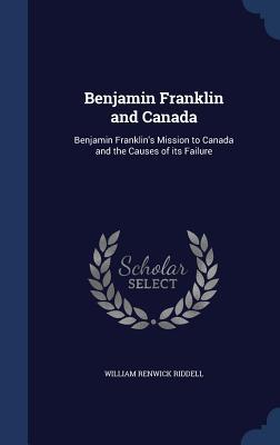 Benjamin Franklin and Canada: Benjamin Franklin‘s Mission to Canada and the Causes of its Failure