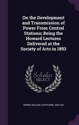 On the Development and Transmission of Power From Central Stations; Being the Howard Lectures Delivered at the Society of Arts in 1893