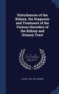 Disturbances of the Kidney the Diagnosis and Treatment of the Various Disorders of the Kidney and Urinary Tract