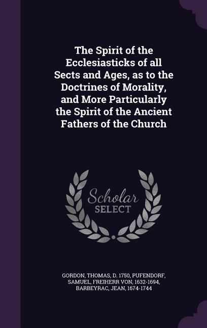 The Spirit of the Ecclesiasticks of all Sects and Ages as to the Doctrines of Morality and More Particularly the Spirit of the Ancient Fathers of the Church