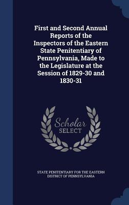 First and Second Annual Reports of the Inspectors of the Eastern State Penitentiary of Pennsylvania Made to the Legislature at the Session of 1829-30