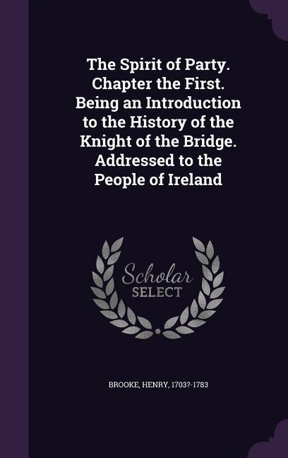 The Spirit of Party. Chapter the First. Being an Introduction to the History of the Knight of the Bridge. Addressed to the People of Ireland