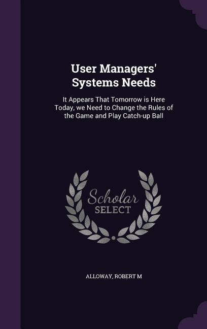 User Managers‘ Systems Needs: It Appears That Tomorrow is Here Today we Need to Change the Rules of the Game and Play Catch-up Ball