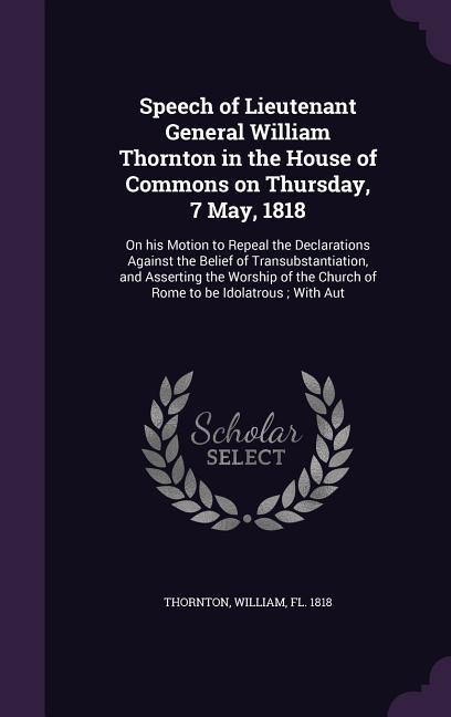 Speech of Lieutenant General William Thornton in the House of Commons on Thursday 7 May 1818: On his Motion to Repeal the Declarations Against the B