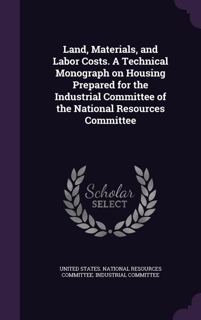 Land Materials and Labor Costs. A Technical Monograph on Housing Prepared for the Industrial Committee of the National Resources Committee
