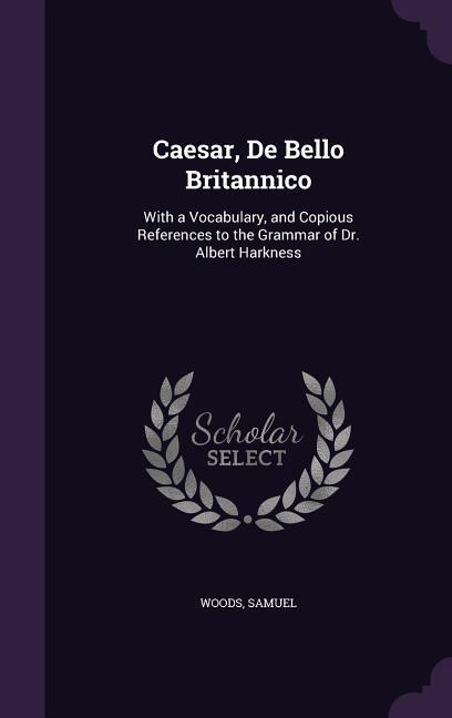 Caesar De Bello Britannico: With a Vocabulary and Copious References to the Grammar of Dr. Albert Harkness