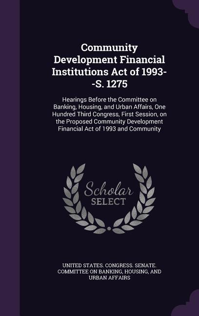Community Development Financial Institutions Act of 1993--S. 1275: Hearings Before the Committee on Banking Housing and Urban Affairs One Hundred T