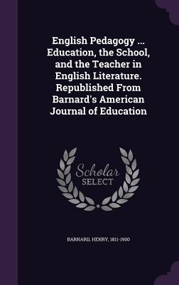 English Pedagogy ... Education the School and the Teacher in English Literature. Republished From Barnard‘s American Journal of Education