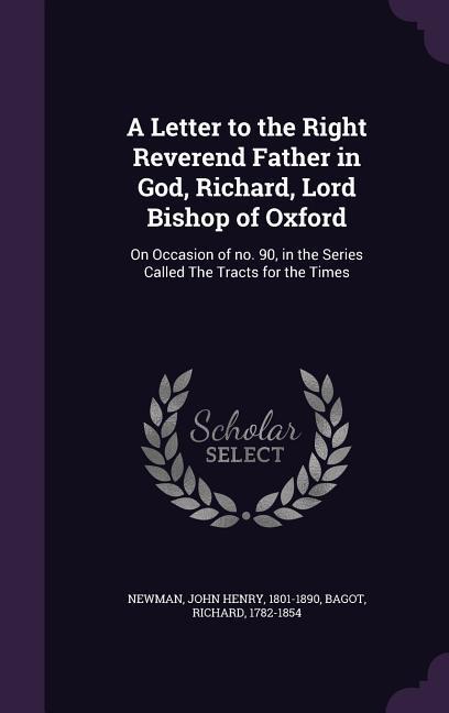 A Letter to the Right Reverend Father in God Richard Lord Bishop of Oxford: On Occasion of no. 90 in the Series Called The Tracts for the Times
