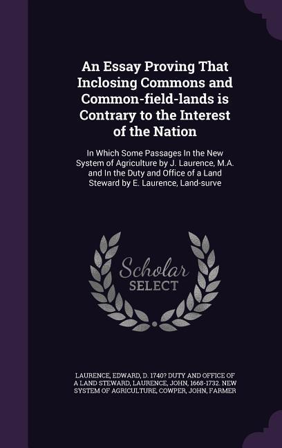 An Essay Proving That Inclosing Commons and Common-field-lands is Contrary to the Interest of the Nation: In Which Some Passages In the New System of